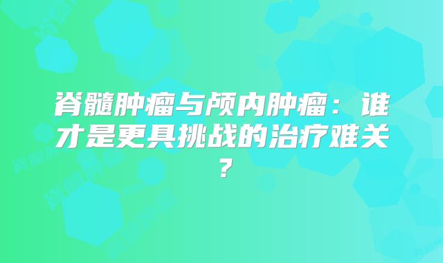 脊髓肿瘤与颅内肿瘤：谁才是更具挑战的治疗难关？