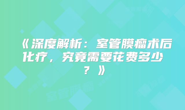 《深度解析：室管膜瘤术后化疗，究竟需要花费多少？》