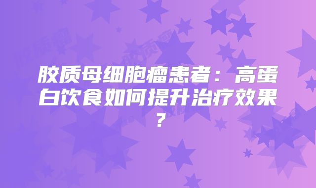 胶质母细胞瘤患者：高蛋白饮食如何提升治疗效果？