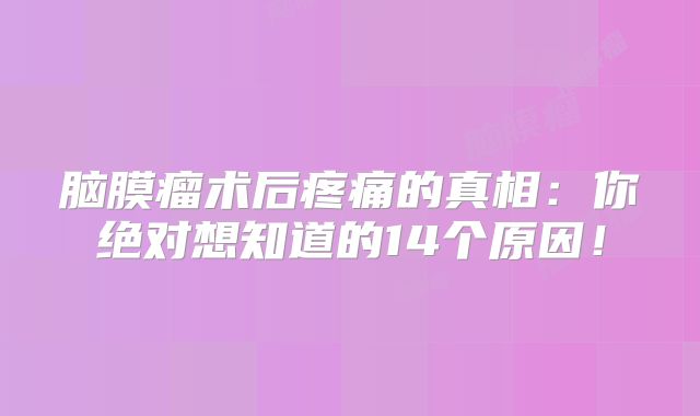 脑膜瘤术后疼痛的真相：你绝对想知道的14个原因！