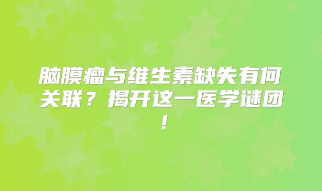 脑膜瘤与维生素缺失有何关联？揭开这一医学谜团！