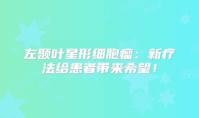 左颞叶星形细胞瘤：新疗法给患者带来希望！