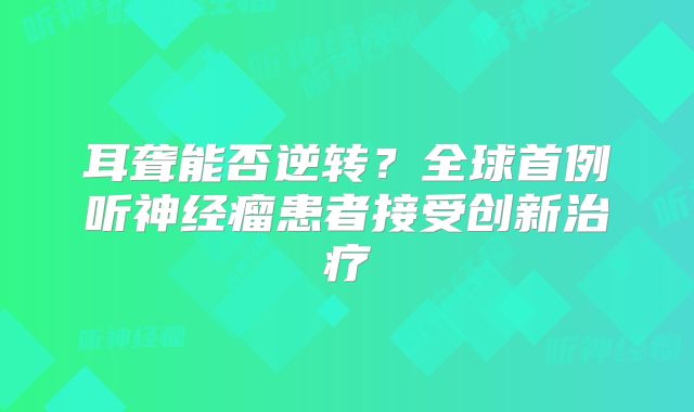 耳聋能否逆转？全球首例听神经瘤患者接受创新治疗