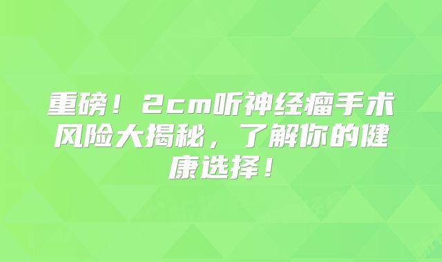 重磅！2cm听神经瘤手术风险大揭秘，了解你的健康选择！