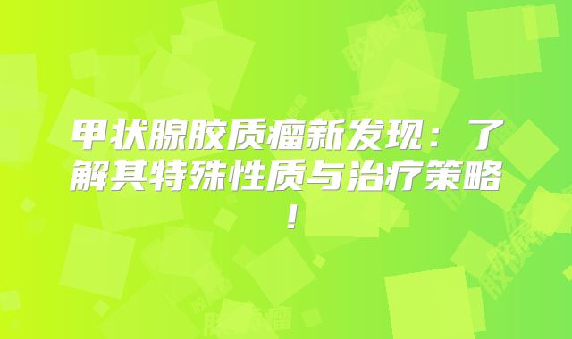 甲状腺胶质瘤新发现：了解其特殊性质与治疗策略！