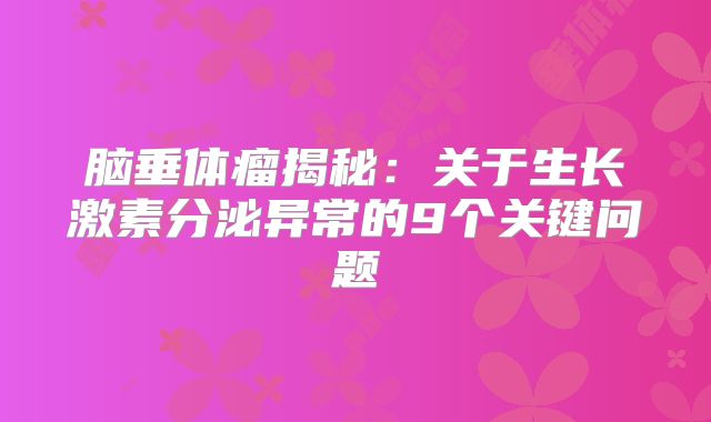 脑垂体瘤揭秘：关于生长激素分泌异常的9个关键问题