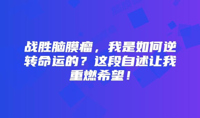 战胜脑膜瘤，我是如何逆转命运的？这段自述让我重燃希望！
