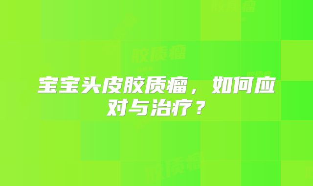 宝宝头皮胶质瘤，如何应对与治疗？
