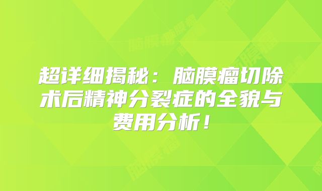 超详细揭秘：脑膜瘤切除术后精神分裂症的全貌与费用分析！