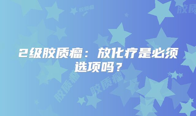2级胶质瘤：放化疗是必须选项吗？