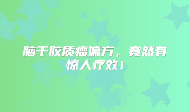 脑干胶质瘤偏方，竟然有惊人疗效！