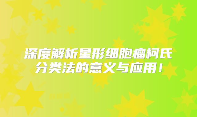 深度解析星形细胞瘤柯氏分类法的意义与应用！