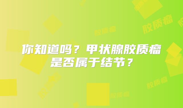 你知道吗？甲状腺胶质瘤是否属于结节？