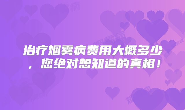 治疗烟雾病费用大概多少，您绝对想知道的真相！