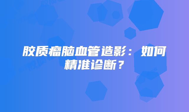 胶质瘤脑血管造影：如何精准诊断？