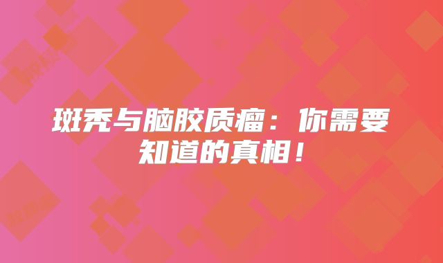 斑秃与脑胶质瘤：你需要知道的真相！