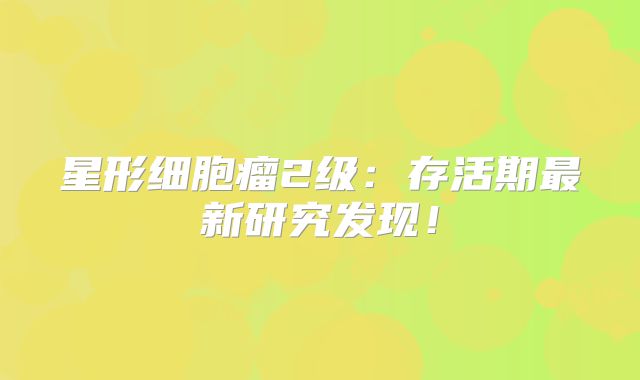 星形细胞瘤2级：存活期最新研究发现！