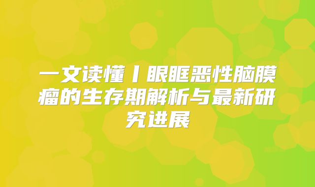 一文读懂丨眼眶恶性脑膜瘤的生存期解析与最新研究进展