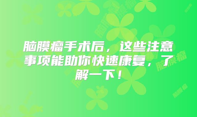 脑膜瘤手术后，这些注意事项能助你快速康复，了解一下！
