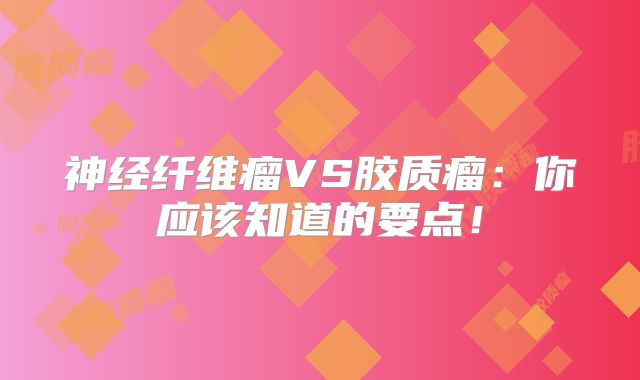 神经纤维瘤VS胶质瘤：你应该知道的要点！