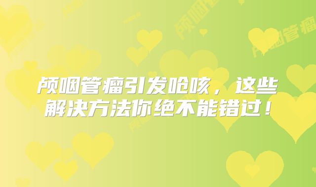 颅咽管瘤引发呛咳，这些解决方法你绝不能错过！