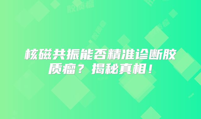 核磁共振能否精准诊断胶质瘤？揭秘真相！