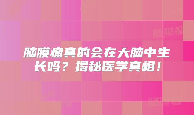 脑膜瘤真的会在大脑中生长吗？揭秘医学真相！