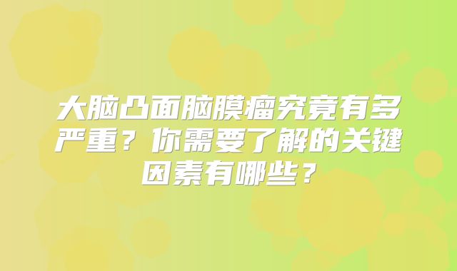 大脑凸面脑膜瘤究竟有多严重？你需要了解的关键因素有哪些？