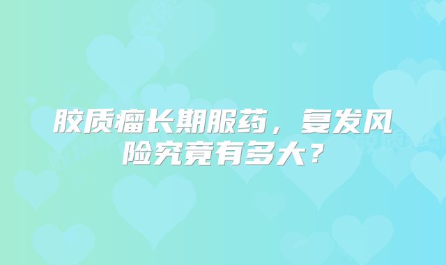 胶质瘤长期服药，复发风险究竟有多大？