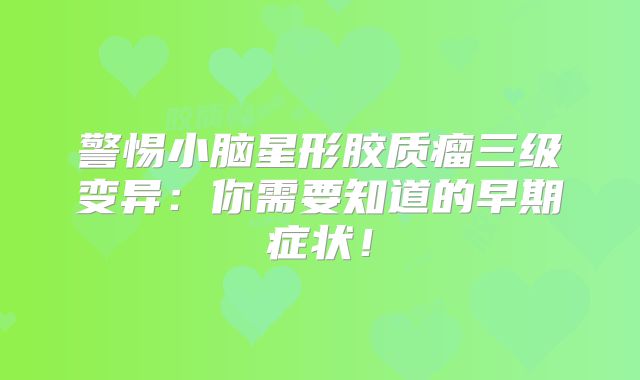 警惕小脑星形胶质瘤三级变异：你需要知道的早期症状！