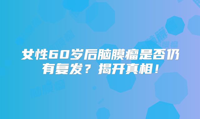 女性60岁后脑膜瘤是否仍有复发？揭开真相！