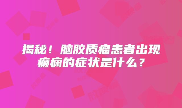 揭秘！脑胶质瘤患者出现癫痫的症状是什么？