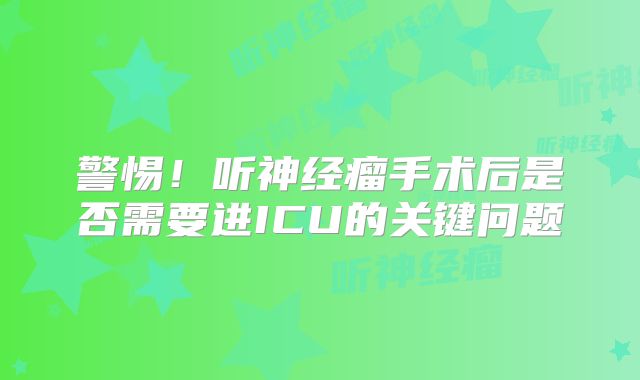 警惕！听神经瘤手术后是否需要进ICU的关键问题