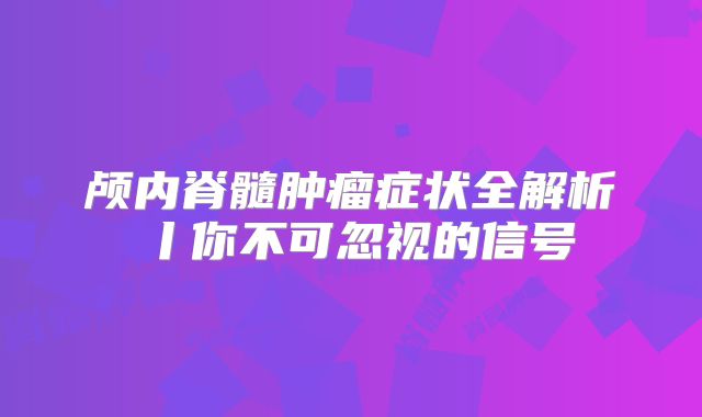 颅内脊髓肿瘤症状全解析丨你不可忽视的信号