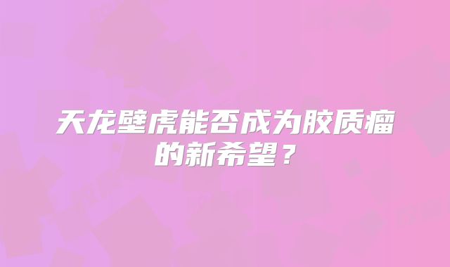天龙壁虎能否成为胶质瘤的新希望？