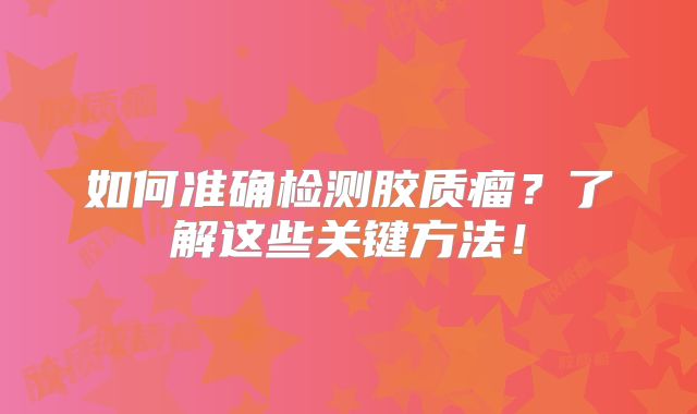 如何准确检测胶质瘤？了解这些关键方法！