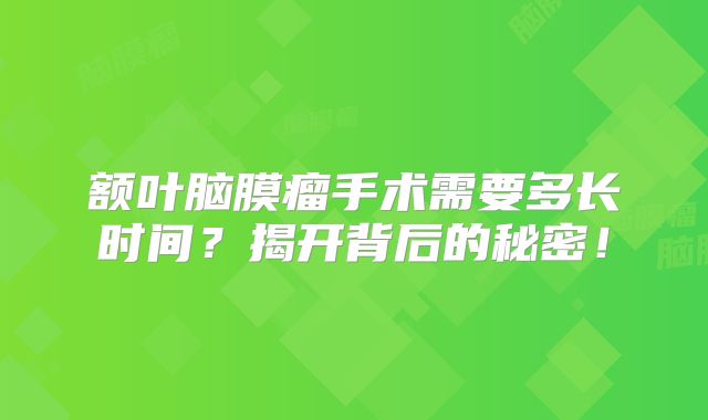 额叶脑膜瘤手术需要多长时间？揭开背后的秘密！