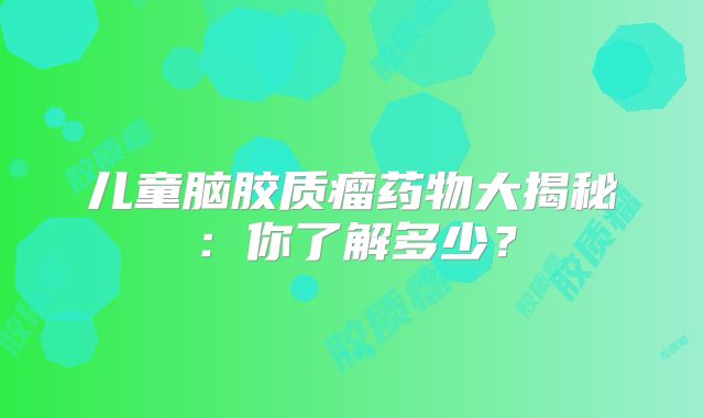 儿童脑胶质瘤药物大揭秘：你了解多少？