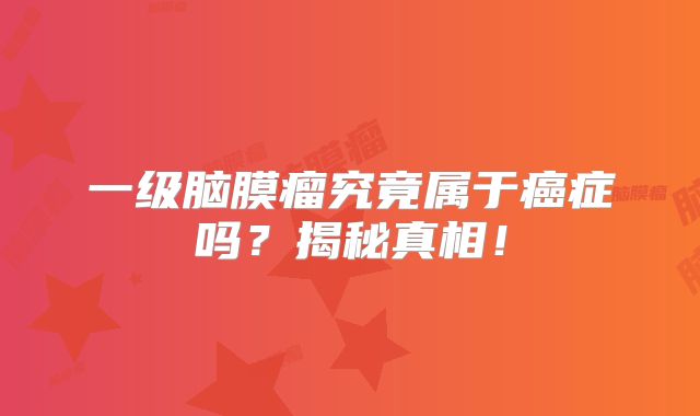 一级脑膜瘤究竟属于癌症吗？揭秘真相！
