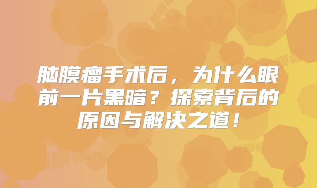 脑膜瘤手术后，为什么眼前一片黑暗？探索背后的原因与解决之道！