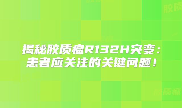 揭秘胶质瘤R132H突变：患者应关注的关键问题！