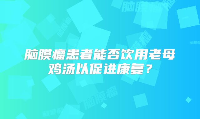 脑膜瘤患者能否饮用老母鸡汤以促进康复？