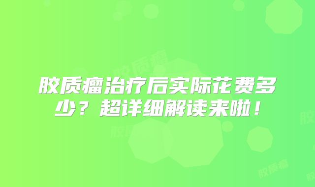 胶质瘤治疗后实际花费多少？超详细解读来啦！
