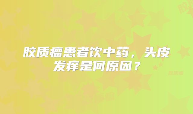 胶质瘤患者饮中药，头皮发痒是何原因？