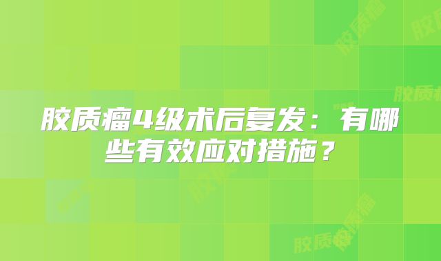 胶质瘤4级术后复发：有哪些有效应对措施？
