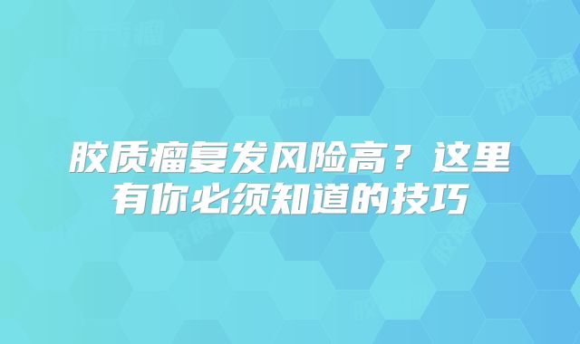 胶质瘤复发风险高？这里有你必须知道的技巧