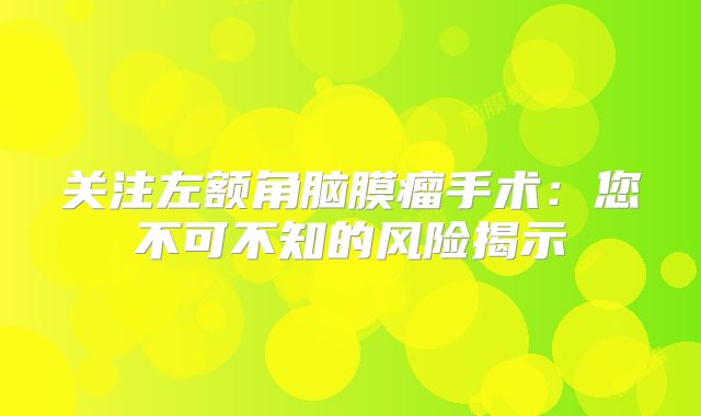 关注左额角脑膜瘤手术：您不可不知的风险揭示