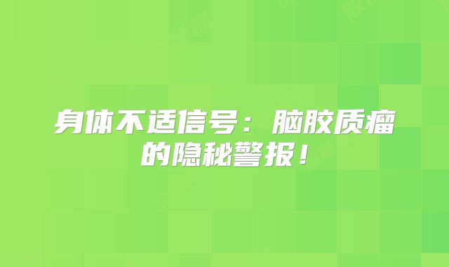 身体不适信号：脑胶质瘤的隐秘警报！
