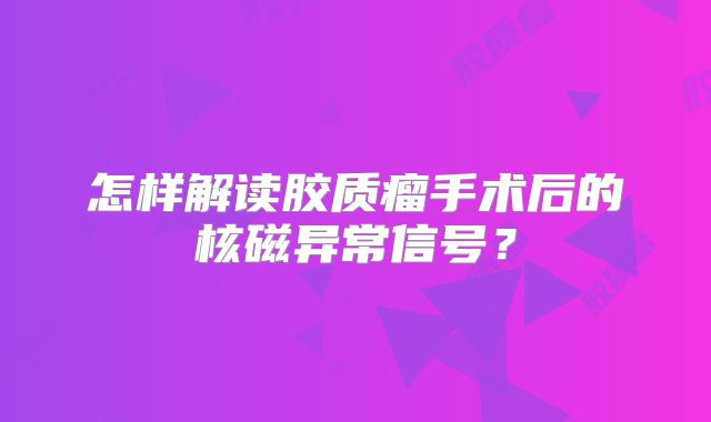 怎样解读胶质瘤手术后的核磁异常信号？