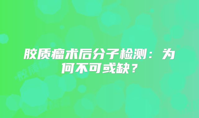 胶质瘤术后分子检测：为何不可或缺？